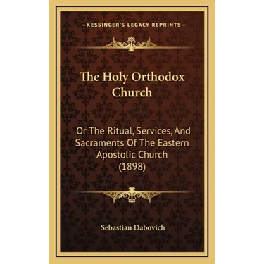 The Holy Orthodox Church: Or The Ritual, Services, And Sacraments Of The Eastern Apostolic Church (1898)