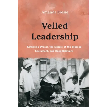 Veiled Leadership: Katharine Drexel, the Sisters of the Blessed Sacrament, and Race Relations