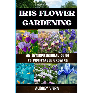 Iris Flower Gardening: AN ENTERPRENEURAL GUIDE TO PROFITABLE GROWING: Maximizing Bloom and Profit: Strategies for Successful Iris Cultivation