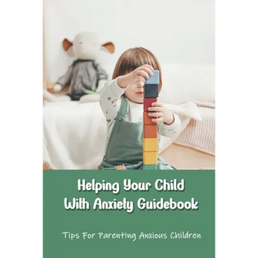 Helping Your Child With Anxiety Guidebook: Tips For Parenting Anxious Children: Parenting With Anxiety