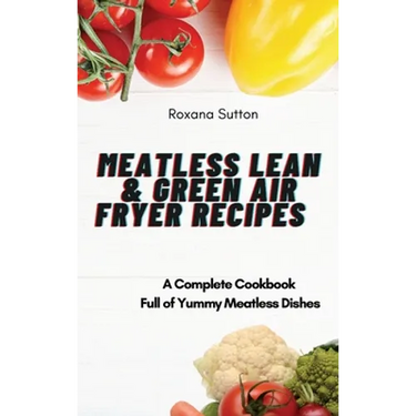 Meatless Lean and Green Air Fryer Recipes: A Complete Cookbook Full of Yummy Meatless Dishes