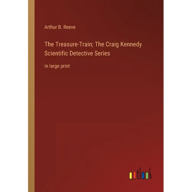 The Treasure-Train; The Craig Kennedy Scientific Detective Series: in large print