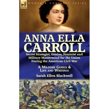 Anna Ella Carroll: Secret Strategist, Genius, Feminist and Military Mastermind for the Union During the American Civil War-A Military Genius and Life