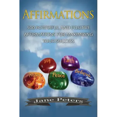 Affirmations: 500 Powerful And Positive Affirmations For Maximizing Your Success