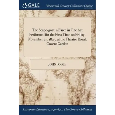 The Scape-goat: a Farce in One Act Performed for the First Time on Friday, November 25, 1825, at the Theatre Royal, Covent Garden