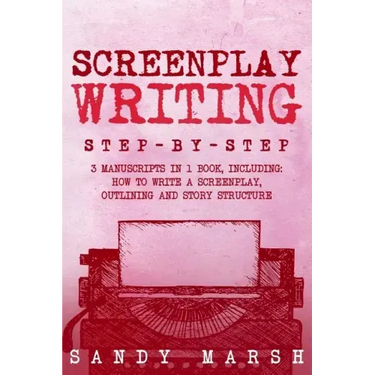 Screenplay Writing: Step-by-Step - 3 Manuscripts in 1 Book - Essential Scriptwriting, Screenplay Outlining and Screenplay Story Structure