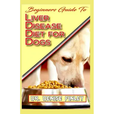 Beginners Guide To Liver Disease Diet for Dogs: A Comprehensive list of homemade recipes to cure Dogs having Liver Disease and prevent others from hav