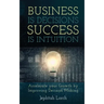 Business is Decisions, Success is Intuition: Accelerate your Growth by Improving Decision Making