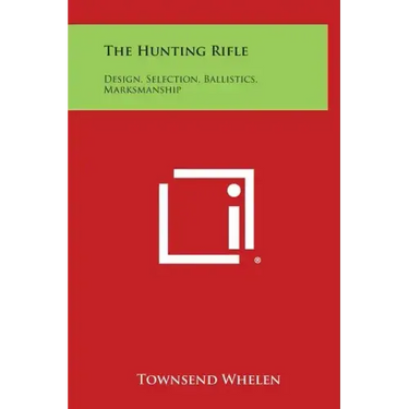The Hunting Rifle: Design, Selection, Ballistics, Marksmanship