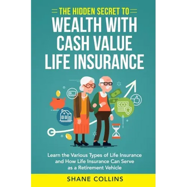 The Hidden Secret to Wealth with Cash Value Life Insurance: Learn the Various Types of Life Insurance and How Life Insurance Can Serve as a Retirement