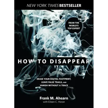 How to Disappear: Erase Your Digital Footprint, Leave False Trails, and Vanish Without a Trace