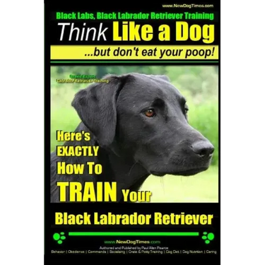Black Labs, Black Labrador Retriever Training Think Like a Dog But Don't Eat Your Poop! Breed Expert Black Labrador Retriever Training: Here's EXACTLY
