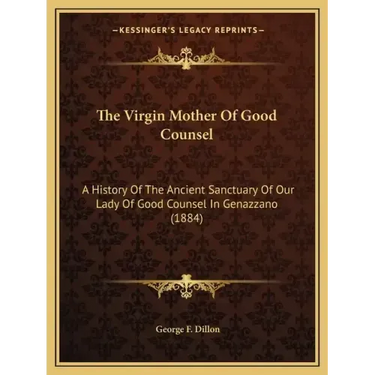 The Virgin Mother Of Good Counsel: A History Of The Ancient Sanctuary Of Our Lady Of Good Counsel In Genazzano (1884)