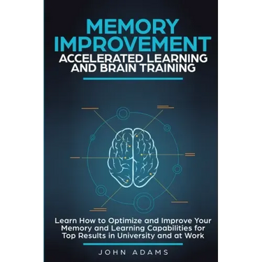 Memory Improvement, Accelerated Learning and Brain Training: Learn How to Optimize and Improve Your Memory and Learning Capabilities for Top Results i
