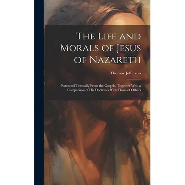 The Life and Morals of Jesus of Nazareth: Extracted Textually From the Gospels, Together With a Comparison of His Doctrines With Those of Others