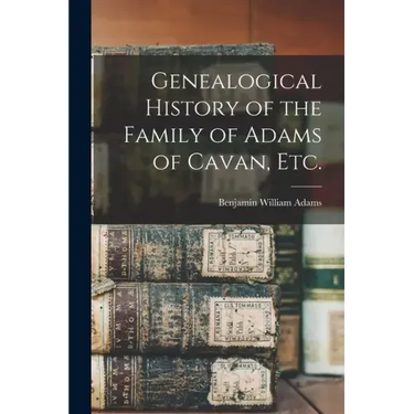 Genealogical History of the Family of Adams of Cavan, Etc.