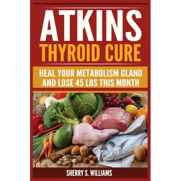 Atkins Thyroid Cure: Heal Your Metabolism Gland And Lose 45 lbs This Month