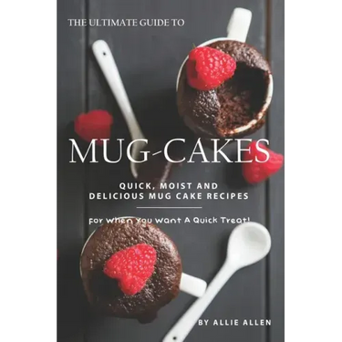 The Ultimate Guide to Mug-Cakes: Quick, Moist and Delicious Mug Cake Recipes for When You Want A Quick Treat!
