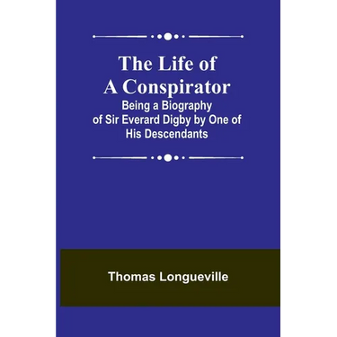The Life of a Conspirator: Being a Biography of Sir Everard Digby by One of His Descendants