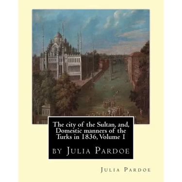 The city of the Sultan, and, Domestic manners of the Turks in 1836, Volume 1: by Julia Pardoe