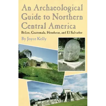 An Archaeological Guide to Northern Central America Belize, Guatemala, Honduras, and El Salvador