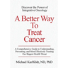 A Better Way To Treat Cancer: A Comprehensive Guide to Understanding, Preventing, and Most Effectively Treating Our Biggest Health Threat