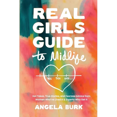 Real Girls Guide to Midlife: Hot Takes, True Stories, and Fearless Advice from Women Who've Lived It & Experts Who Get It