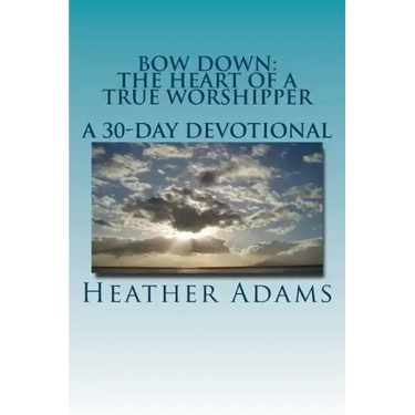 Bow Down - The Heart Of A True Worshipper: A 30-Day Devotional