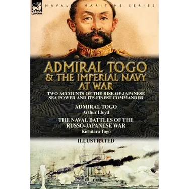 Admiral Togo and the Imperial Navy at War: Two Accounts of the Rise of Japanese Sea Power and its Finest Commander---Admiral Togo & The Naval Battles