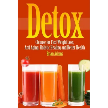 Detox: Cleanse for Fast Weight Loss, Anti Aging, Holistic Healing, and Better Health