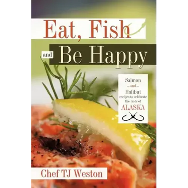 Eat, Fish and Be Happy: Salmon and Halibut Recipes to Celebrate the Taste of Alaska
