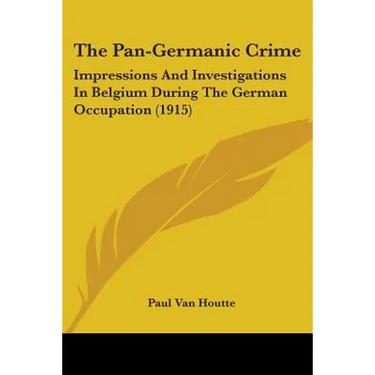 The Pan-Germanic Crime: Impressions And Investigations In Belgium During The German Occupation (1915)