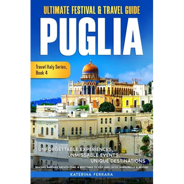 Ultimate Festival & Travel Guide Puglia: Unforgettable Experiences, Unmissable Events, Unique Destinations, Beaches, Baroque Architecture, & Best Time