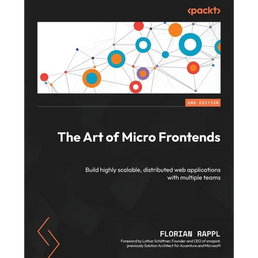 The Art of Micro Frontends - Second Edition: Build highly scalable, distributed web applications with multiple teams