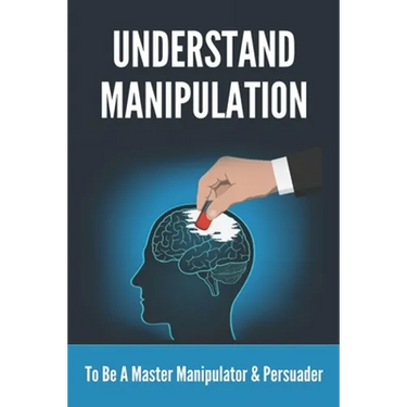 Understand Manipulation: To Be A Master Manipulator & Persuader: 30 Covert Emotional Manipulation Tactics