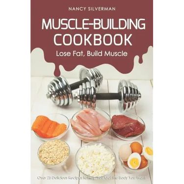 Muscle-Building Cookbook - Lose Fat, Build Muscle: Over 25 Delicious Recipes to Help You Get the Body You Want