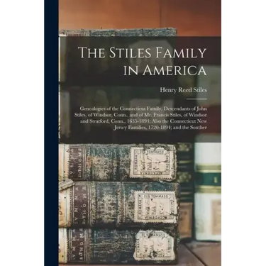 The Stiles Family in America: Genealogies of the Connecticut Family. Descendants of John Stiles, of Windsor, Conn., and of Mr. Francis Stiles, of Wi