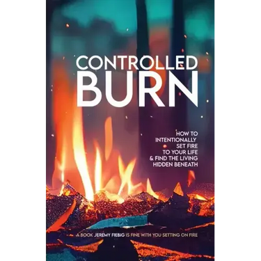 Controlled Burn: How to Intentionally Set Fire to Your Life & Find the Living Hidden Beneath