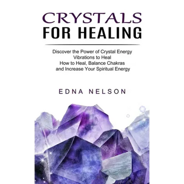 Crystals for Healing: Discover the Power of Crystal Energy Vibrations to Heal (How to Heal, Balance Chakras and Increase Your Spiritual Energy)