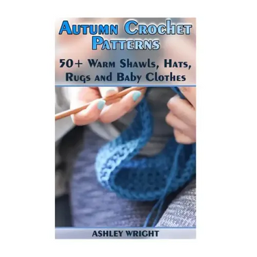 Autumn Crochet Patterns: 50+ Warm Shawls, Hats, Rugs and Baby Clothes: (Crochet Patterns, Crochet Stitches)