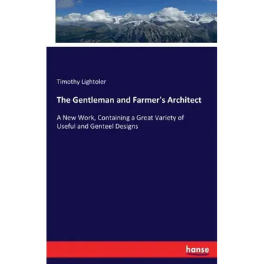 The Gentleman and Farmer's Architect: A New Work, Containing a Great Variety of Useful and Genteel Designs