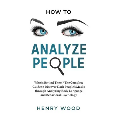 How to Analyze People: Who Is Behind Them? The Complete Guide to Discover Dark People's Masks Through Analyzing Body Language and Behavioral Psycholog