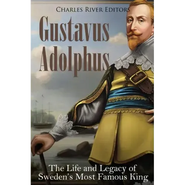Gustavus Adolphus: The Life and Legacy of Sweden's Most Famous King