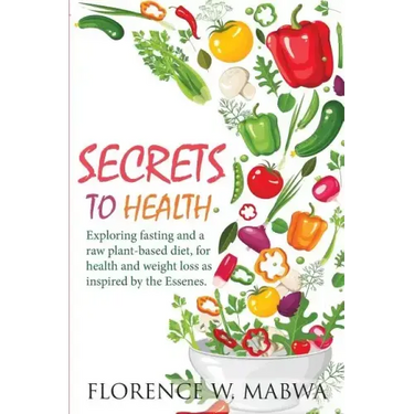SECRETS To HEALTH: Exploring Fasting and a Raw Plant-Based Diet, for Health and Weight Loss as Inspired by the Essenes.