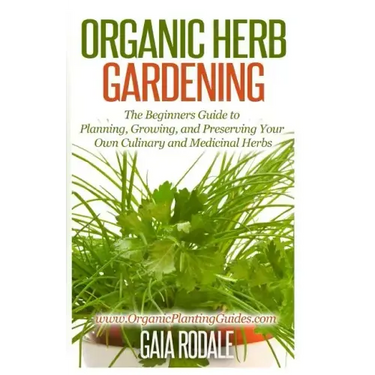 Organic Herb Gardening: The Beginners Guide to Planning, Growing, and Preserving Your Own Culinary and Medicinal Herbs