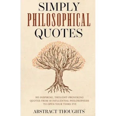 Simply Philosophical Quotes: 915 Inspiring, Thought-Provoking Quotes from 10 Influential Philosophers to Open Your Third Eye