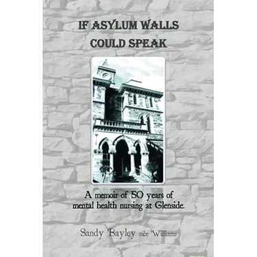 If Asylum Walls Could Speak: A memoir of 50 years of mental health nursing at Glenside.