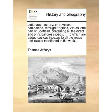 Jefferys's Itinerary; Or Travellers Companion, Through England, Wales, and Part of Scotland, Containing All the Direct and Principal Cross Roads; ...