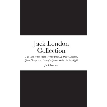 Jack London Collection: The Call of the Wild, White Fang, A Day's Lodging, John Barleycorn, Love of Life and Hobos in the Night
