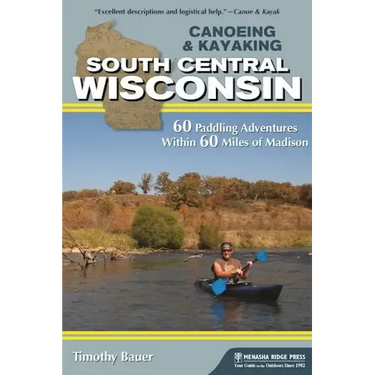 Canoeing & Kayaking South Central Wisconsin: 60 Paddling Adventures Within 60 Miles of Madison